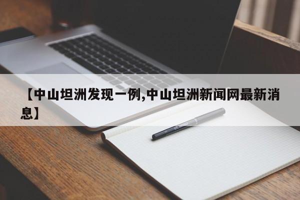 【中山坦洲发现一例,中山坦洲新闻网最新消息】