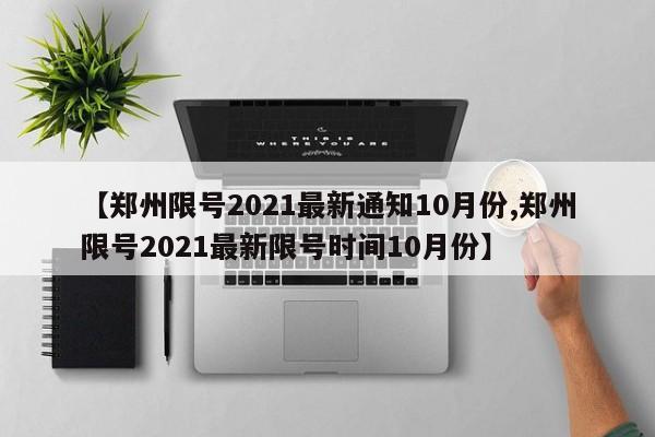 【郑州限号2021最新通知10月份,郑州限号2021最新限号时间10月份】 【郑州限号2021最新通知10月份,郑州限号2021最新限号时间10月份】