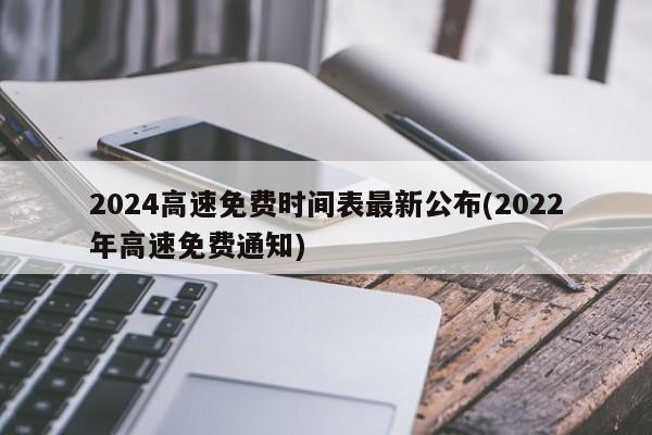 2024高速免费时间表最新公布(2022年高速免费通知)