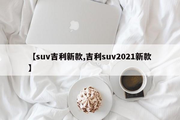 【suv吉利新款,吉利suv2021新款】