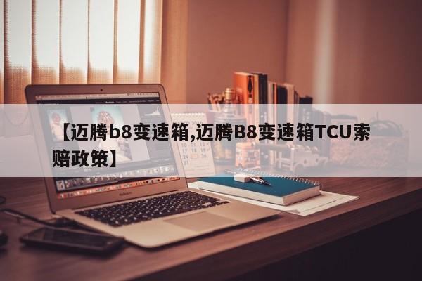 【迈腾b8变速箱,迈腾B8变速箱TCU索赔政策】