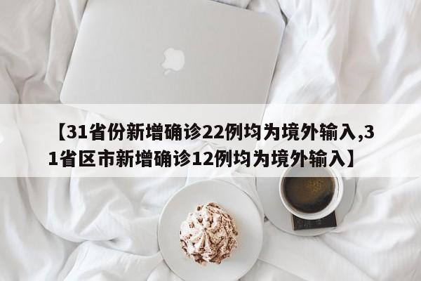 【31省份新增确诊22例均为境外输入,31省区市新增确诊12例均为境外输入】