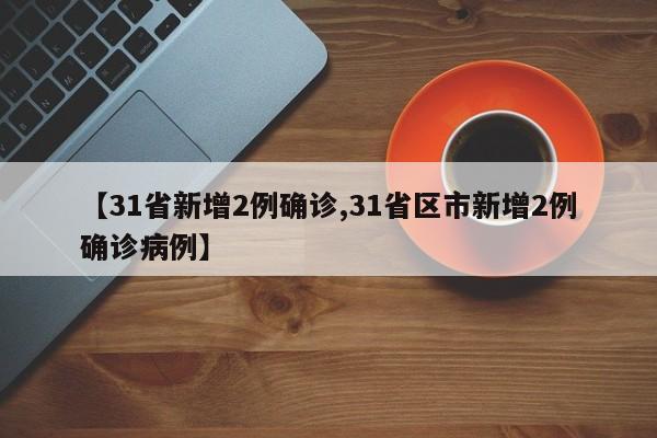 【31省新增2例确诊,31省区市新增2例确诊病例】 【31省新增2例确诊,31省区市新增2例确诊病例】