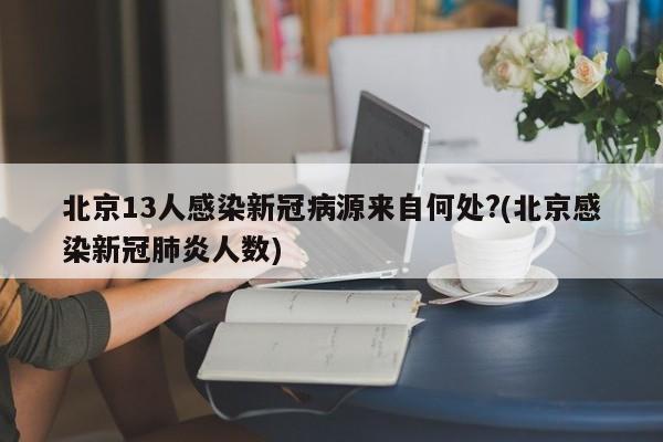 北京13人感染新冠病源来自何处?(北京感染新冠肺炎人数) 北京13人感染新冠病源来自何处?(北京感染新冠肺炎人数)