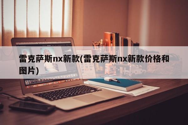 雷克萨斯nx新款(雷克萨斯nx新款价格和图片)