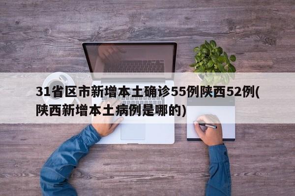 31省区市新增本土确诊55例陕西52例(陕西新增本土病例是哪的)