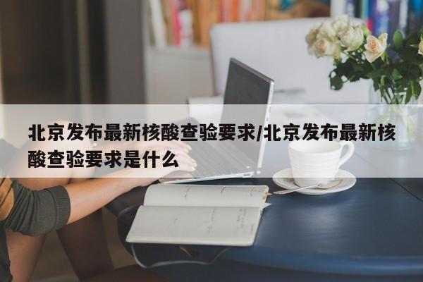 北京发布最新核酸查验要求/北京发布最新核酸查验要求是什么