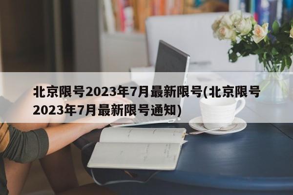 北京限号2023年7月最新限号(北京限号2023年7月最新限号通知)