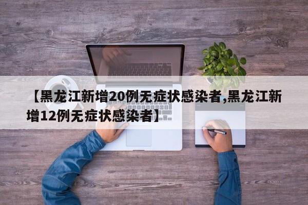 【黑龙江新增20例无症状感染者,黑龙江新增12例无症状感染者】 【黑龙江新增20例无症状感染者,黑龙江新增12例无症状感染者】