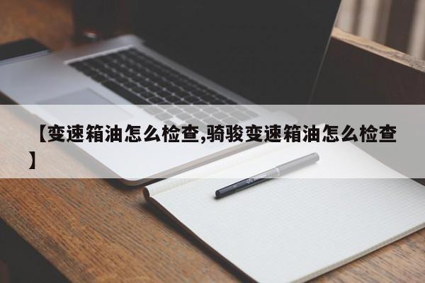 【变速箱油怎么检查,骑骏变速箱油怎么检查】