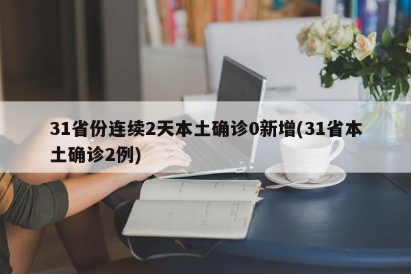 31省份连续2天本土确诊0新增(31省本土确诊2例)