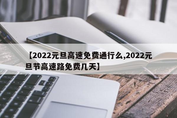 【2022元旦高速免费通行么,2022元旦节高速路免费几天】