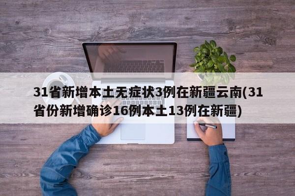 31省新增本土无症状3例在新疆云南(31省份新增确诊16例本土13例在新疆)