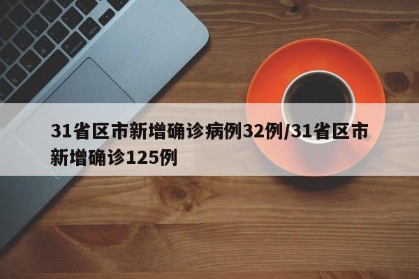 31省区市新增确诊病例32例/31省区市新增确诊125例