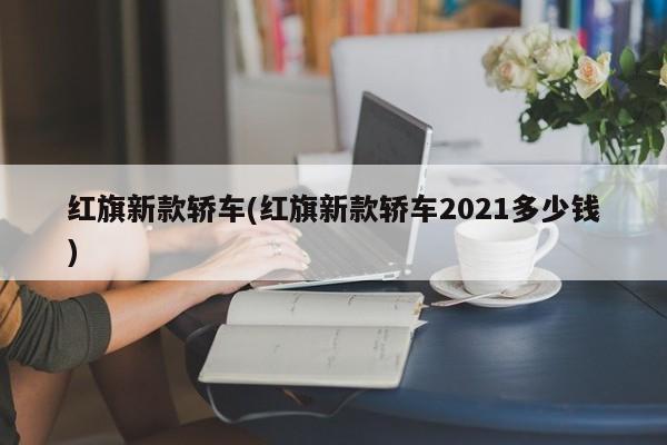 红旗新款轿车(红旗新款轿车2021多少钱)