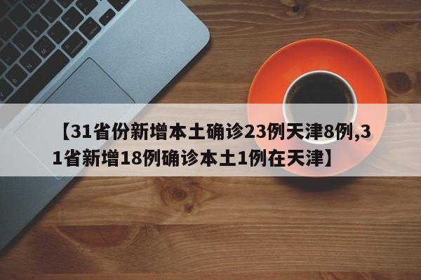 【31省份新增本土确诊23例天津8例,31省新增18例确诊本土1例在天津】