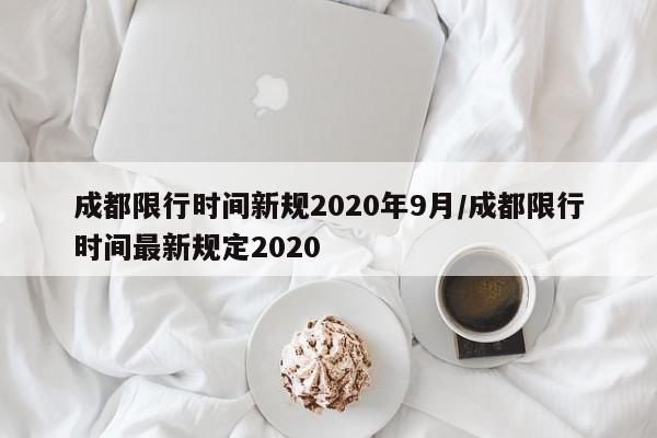 成都限行时间新规2020年9月/成都限行时间最新规定2020