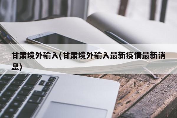 甘肃境外输入(甘肃境外输入最新疫情最新消息)