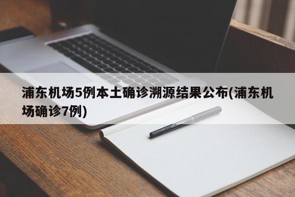 浦东机场5例本土确诊溯源结果公布(浦东机场确诊7例)