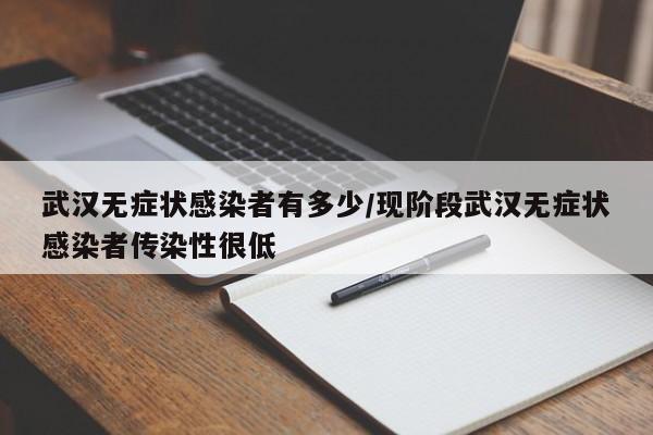 武汉无症状感染者有多少/现阶段武汉无症状感染者传染性很低