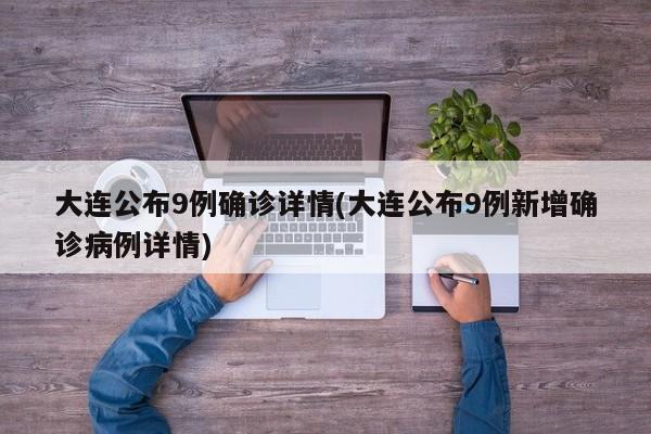 大连公布9例确诊详情(大连公布9例新增确诊病例详情)