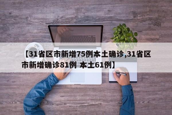【31省区市新增75例本土确诊,31省区市新增确诊81例 本土61例】