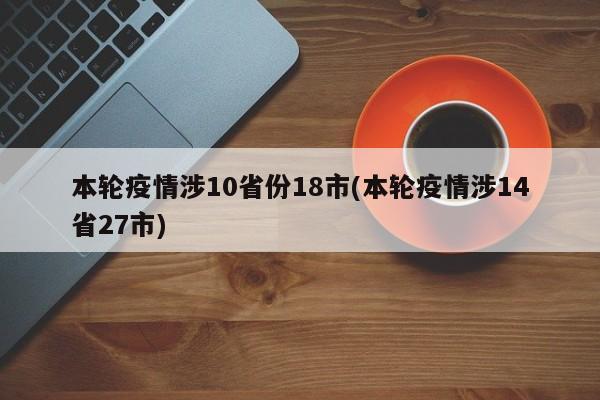 本轮疫情涉10省份18市(本轮疫情涉14省27市)