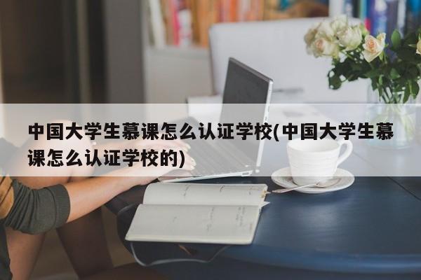 中国大学生慕课怎么认证学校(中国大学生慕课怎么认证学校的)
