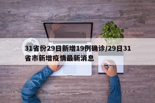 31省份29日新增19例确诊/29日31省市新增疫情最新消息