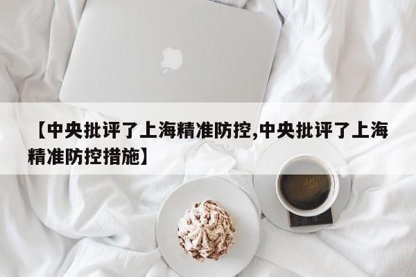 【中央批评了上海精准防控,中央批评了上海精准防控措施】