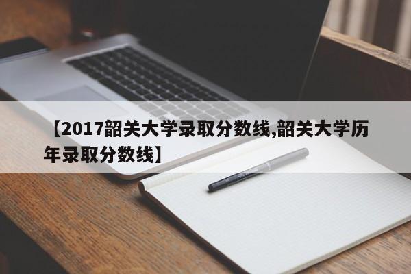 【2017韶关大学录取分数线,韶关大学历年录取分数线】