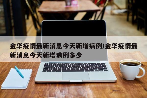 金华疫情最新消息今天新增病例/金华疫情最新消息今天新增病例多少