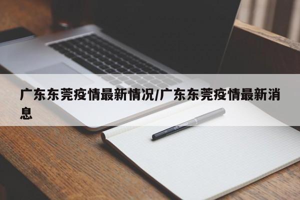 广东东莞疫情最新情况/广东东莞疫情最新消息