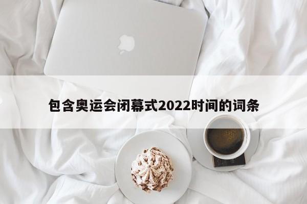 包含奥运会闭幕式2022时间的词条
