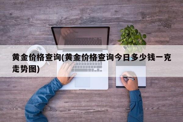 黄金价格查询(黄金价格查询今日多少钱一克走势图)