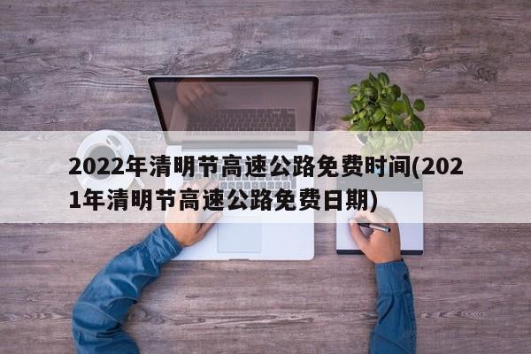 2022年清明节高速公路免费时间(2021年清明节高速公路免费日期)