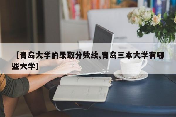 【青岛大学的录取分数线,青岛三本大学有哪些大学】