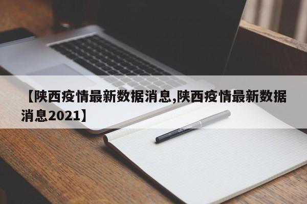 【陕西疫情最新数据消息,陕西疫情最新数据消息2021】