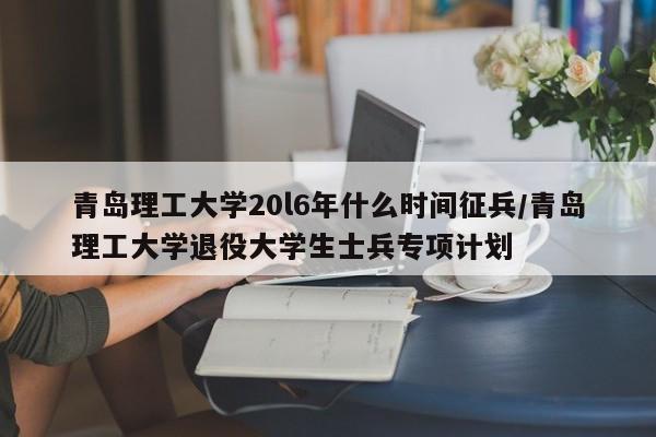青岛理工大学20l6年什么时间征兵/青岛理工大学退役大学生士兵专项计划