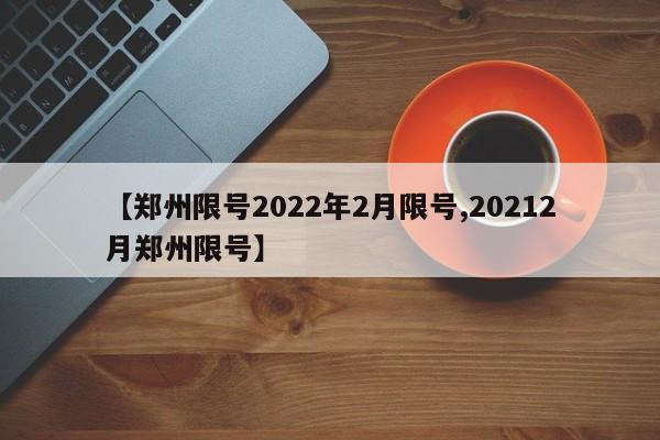 【郑州限号2022年2月限号,20212月郑州限号】