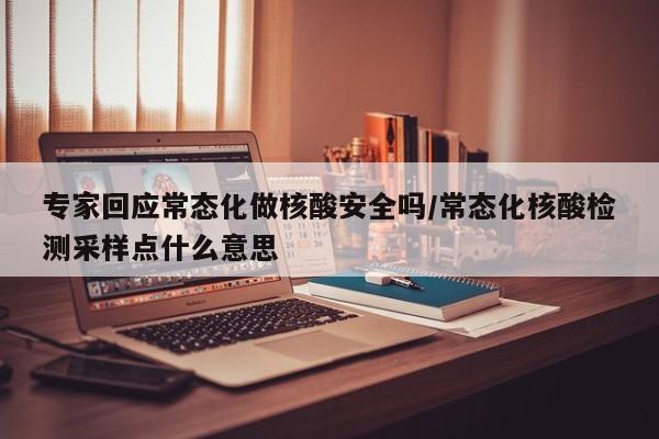 专家回应常态化做核酸安全吗/常态化核酸检测采样点什么意思