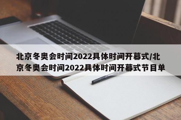 北京冬奥会时间2022具体时间开幕式/北京冬奥会时间2022具体时间开幕式节目单
