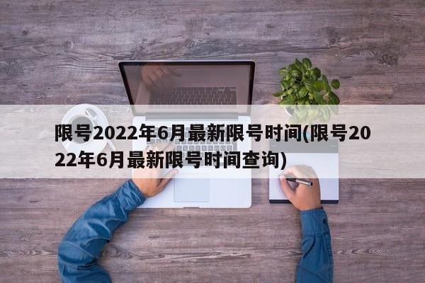 限号2022年6月最新限号时间(限号2022年6月最新限号时间查询)