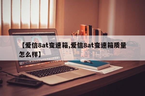 【爱信8at变速箱,爱信8at变速箱质量怎么样】