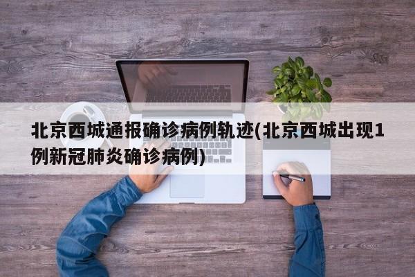 北京西城通报确诊病例轨迹(北京西城出现1例新冠肺炎确诊病例)