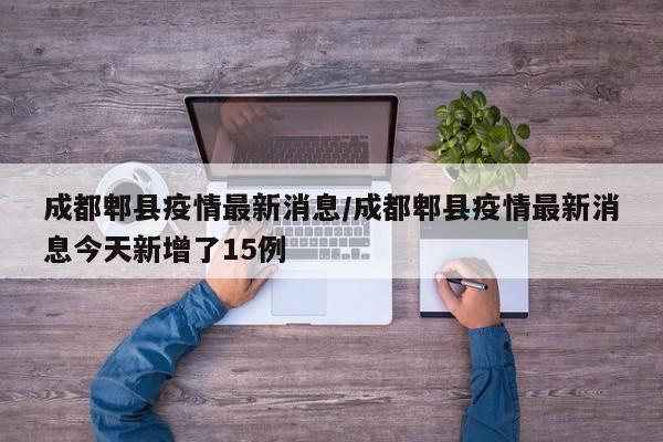 成都郫县疫情最新消息/成都郫县疫情最新消息今天新增了15例