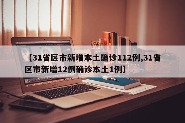 【31省区市新增本土确诊112例,31省区市新增12例确诊本土1例】