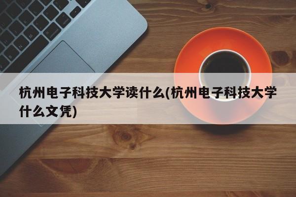 杭州电子科技大学读什么(杭州电子科技大学什么文凭)