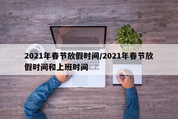 2021年春节放假时间/2021年春节放假时间和上班时间