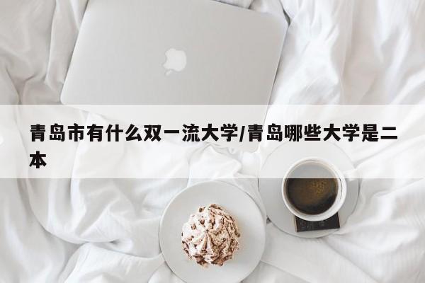 青岛市有什么双一流大学/青岛哪些大学是二本